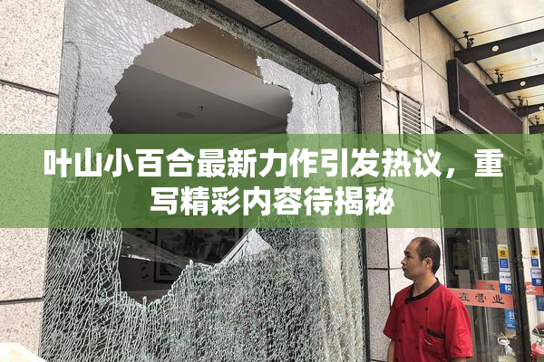 叶山小百合最新力作引发热议，重写精彩内容待揭秘