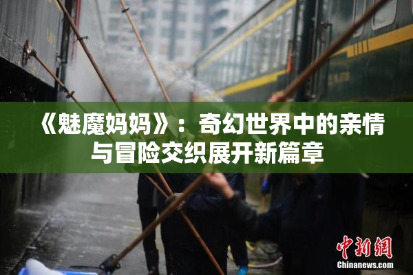 《魅魔妈妈》：奇幻世界中的亲情与冒险交织展开新篇章