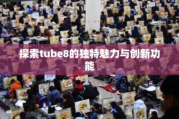 探索tube8的独特魅力与创新功能