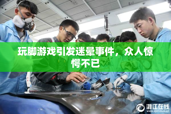 玩脚游戏引发迷晕事件，众人惊愕不已