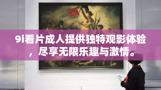 9i看片成人提供独特观影体验，尽享无限乐趣与激情。