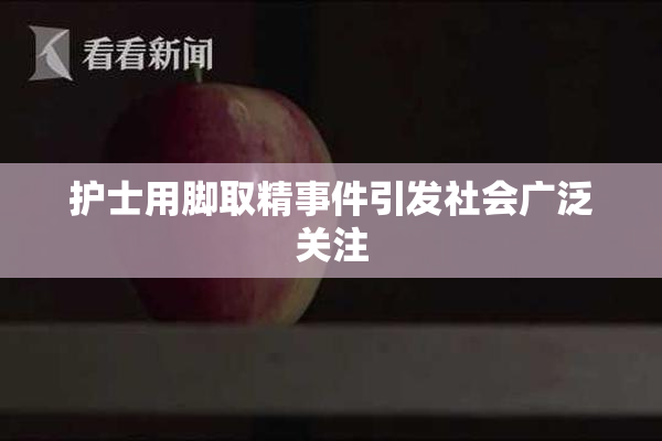 护士用脚取精事件引发社会广泛关注