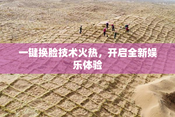 一键换脸技术火热，开启全新娱乐体验
