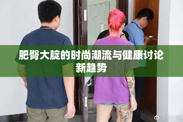 肥臀大腚的时尚潮流与健康讨论新趋势