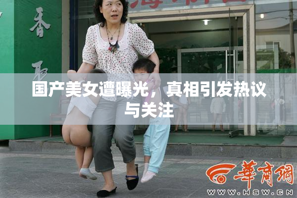 国产美女遭曝光，真相引发热议与关注
