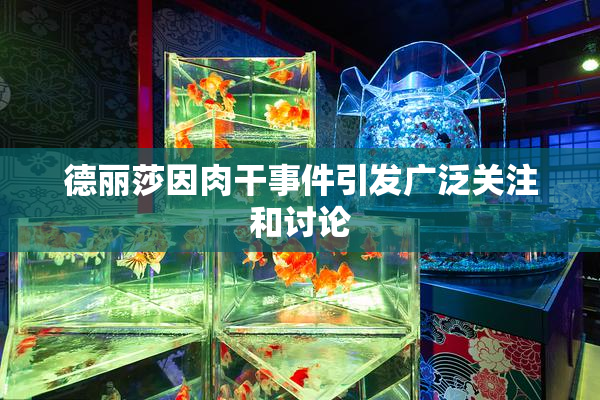 德丽莎因肉干事件引发广泛关注和讨论