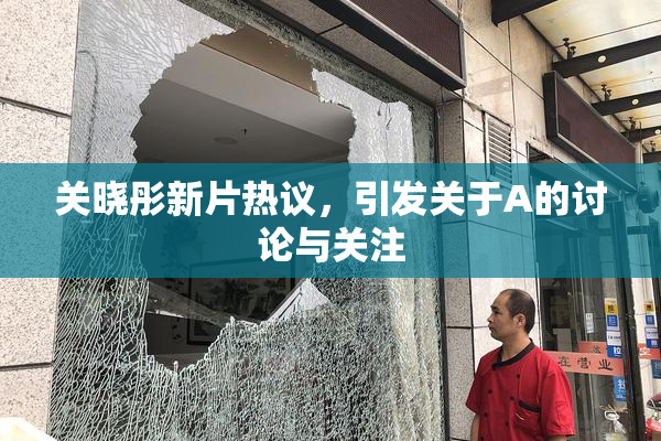 关晓彤新片热议，引发关于A的讨论与关注
