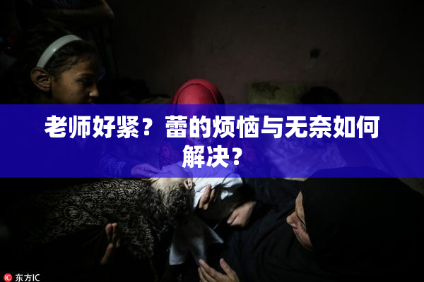 老师好紧？蕾的烦恼与无奈如何解决？