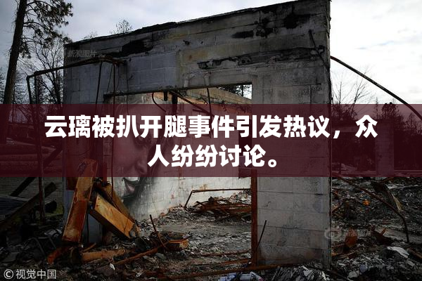 云璃被扒开腿事件引发热议，众人纷纷讨论。