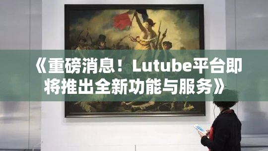 《重磅消息！Lutube平台即将推出全新功能与服务》