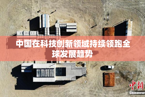 中国在科技创新领域持续领跑全球发展趋势