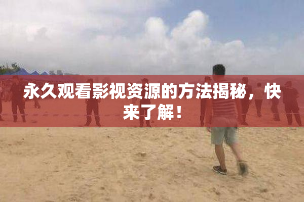 永久观看影视资源的方法揭秘，快来了解！