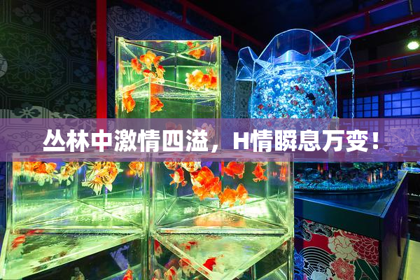 丛林中激情四溢，H情瞬息万变！