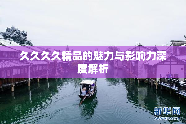 久久久久精品的魅力与影响力深度解析