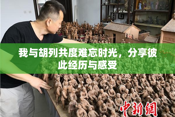 我与胡列共度难忘时光，分享彼此经历与感受