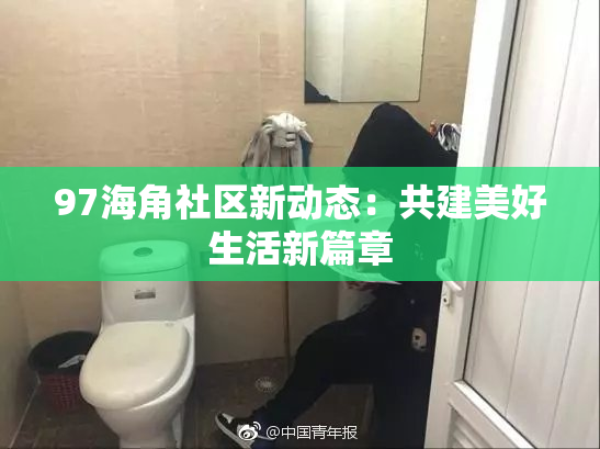 97海角社区新动态：共建美好生活新篇章