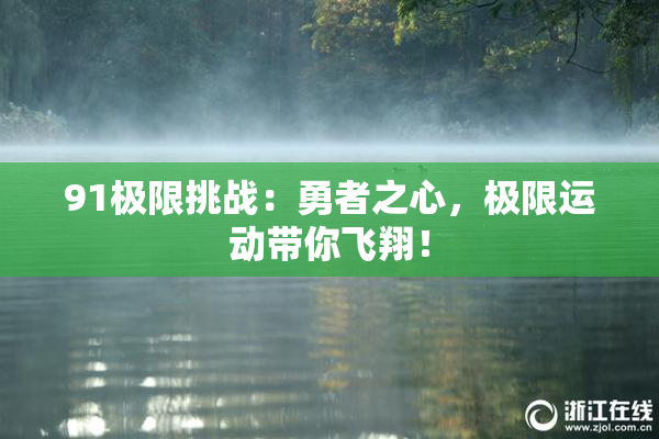 91极限挑战：勇者之心，极限运动带你飞翔！