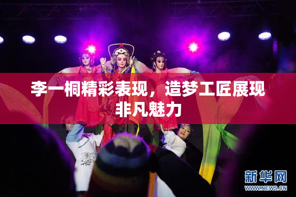 李一桐精彩表现，造梦工匠展现非凡魅力