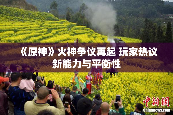 《原神》火神争议再起 玩家热议新能力与平衡性