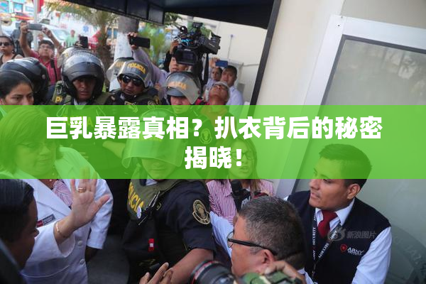巨乳暴露真相？扒衣背后的秘密揭晓！