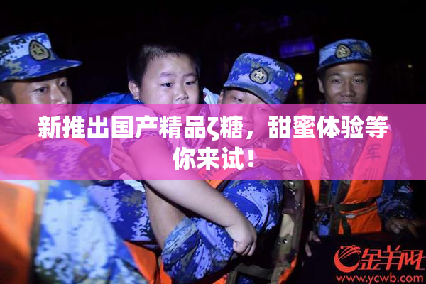 新推出国产精品ζ糖，甜蜜体验等你来试！