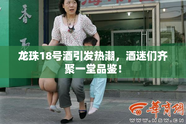 龙珠18号酒引发热潮，酒迷们齐聚一堂品鉴！