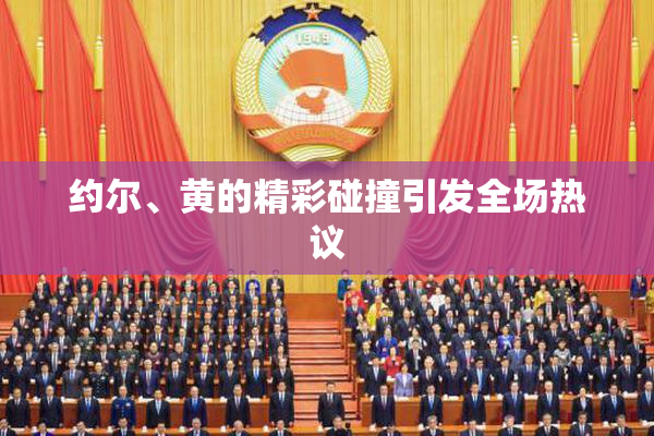 约尔、黄的精彩碰撞引发全场热议