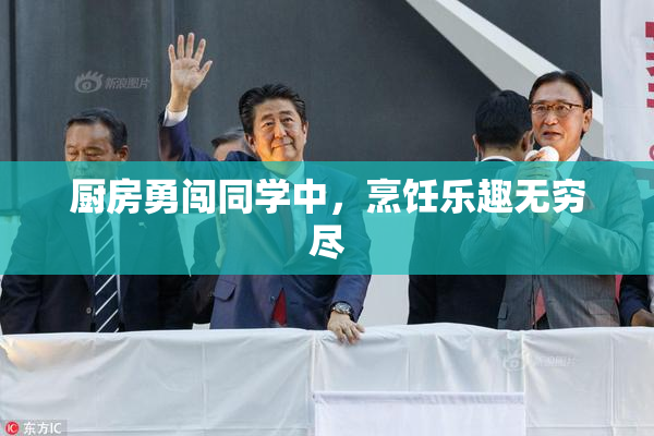 厨房勇闯同学中，烹饪乐趣无穷尽