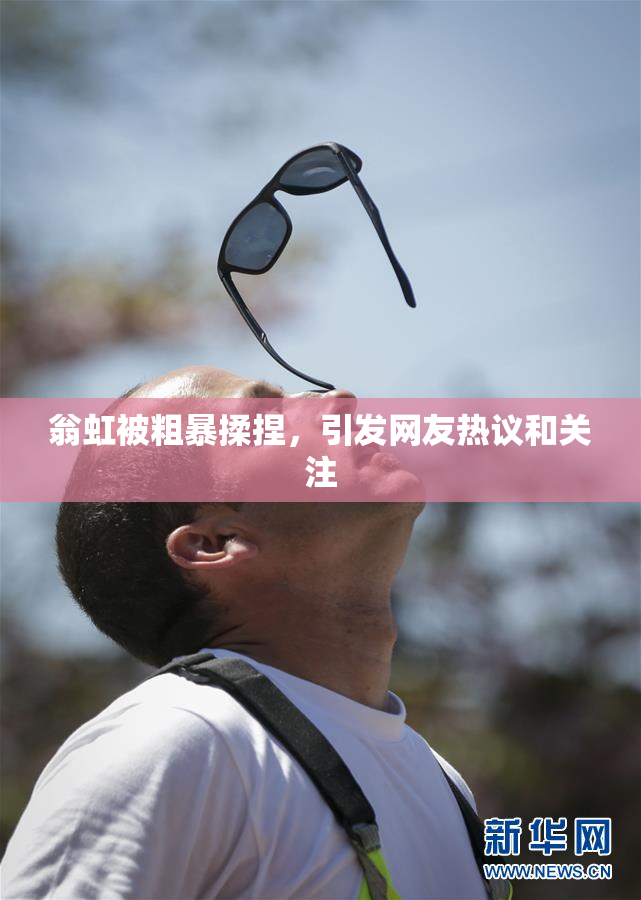 翁虹被粗暴揉捏，引发网友热议和关注