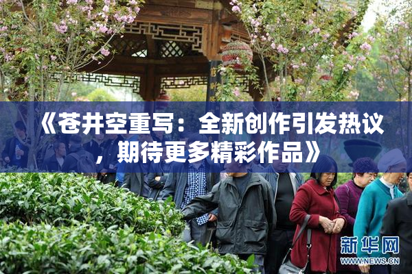 《苍井空重写：全新创作引发热议，期待更多精彩作品》