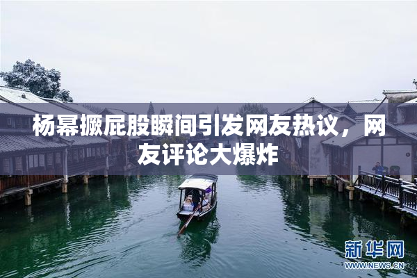 杨幂撅屁股瞬间引发网友热议，网友评论大爆炸