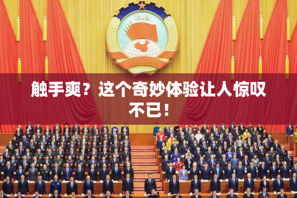 触手爽？这个奇妙体验让人惊叹不已！