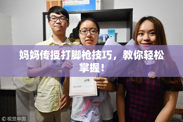 妈妈传授打脚枪技巧，教你轻松掌握！