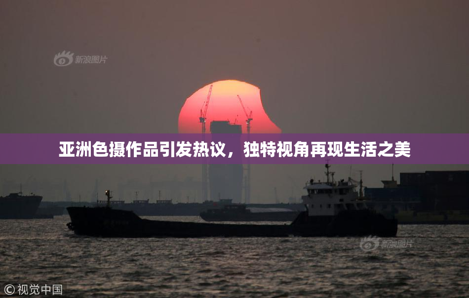 亚洲色摄作品引发热议，独特视角再现生活之美