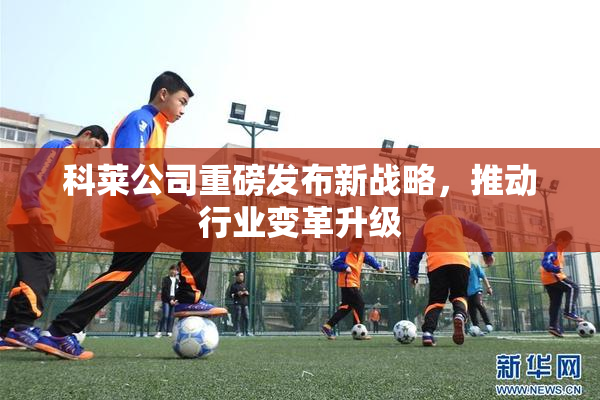 科莱公司重磅发布新战略，推动行业变革升级
