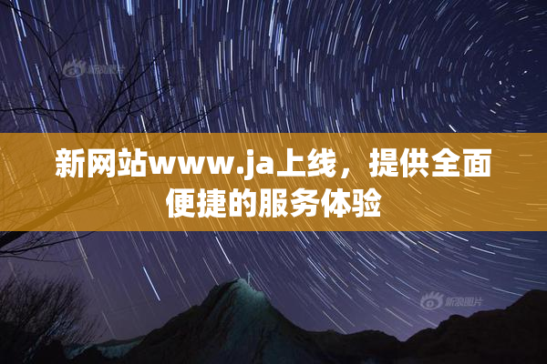 新网站www.ja上线，提供全面便捷的服务体验