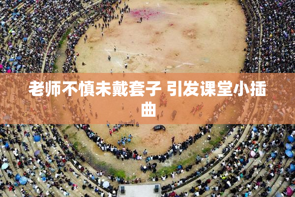 老师不慎未戴套子 引发课堂小插曲