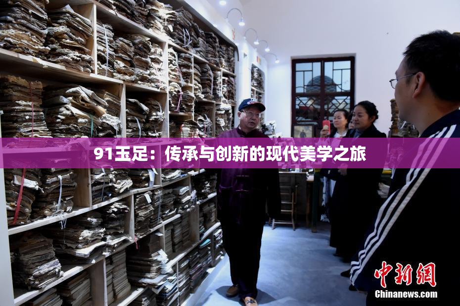 91玉足：传承与创新的现代美学之旅