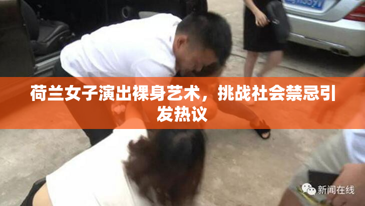 荷兰女子演出裸身艺术，挑战社会禁忌引发热议