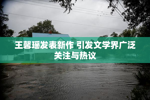 王馨瑶发表新作 引发文学界广泛关注与热议