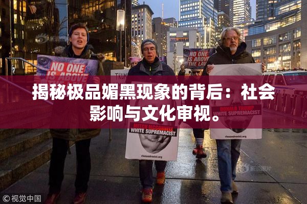 揭秘极品媚黑现象的背后：社会影响与文化审视。