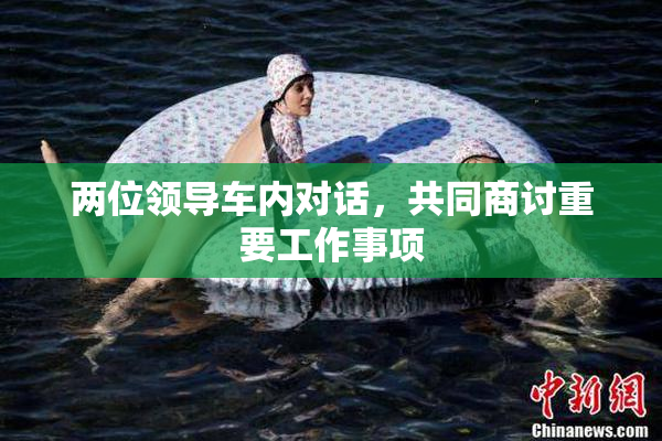 两位领导车内对话，共同商讨重要工作事项
