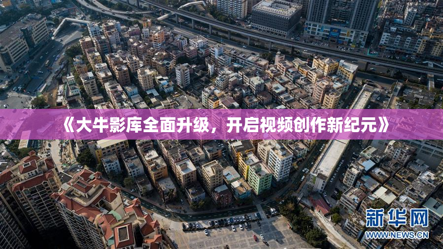 《大牛影库全面升级，开启视频创作新纪元》