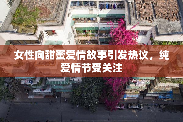女性向甜蜜爱情故事引发热议，纯爱情节受关注