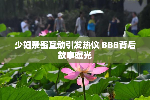 少妇亲密互动引发热议 BBB背后故事曝光