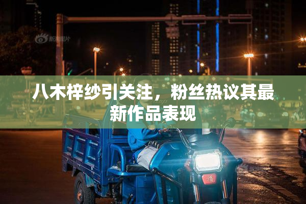 八木梓纱引关注，粉丝热议其最新作品表现