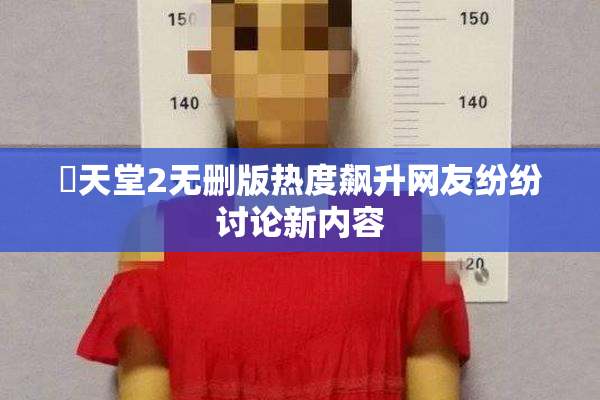妺天堂2无删版热度飙升网友纷纷讨论新内容