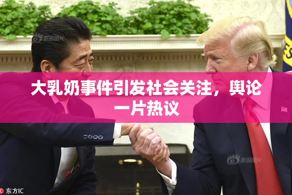 大乳奶事件引发社会关注，舆论一片热议