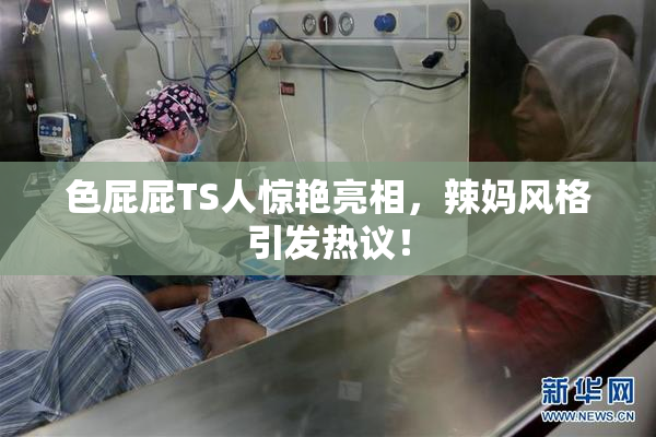 色屁屁TS人惊艳亮相，辣妈风格引发热议！