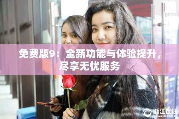 免费版9：全新功能与体验提升，尽享无忧服务